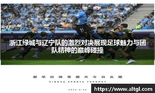 浙江绿城与辽宁队的激烈对决展现足球魅力与团队精神的巅峰碰撞